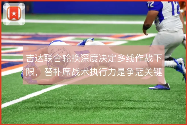 吉达联合轮换深度决定多线作战下限,替补席战术执行力是争冠关键