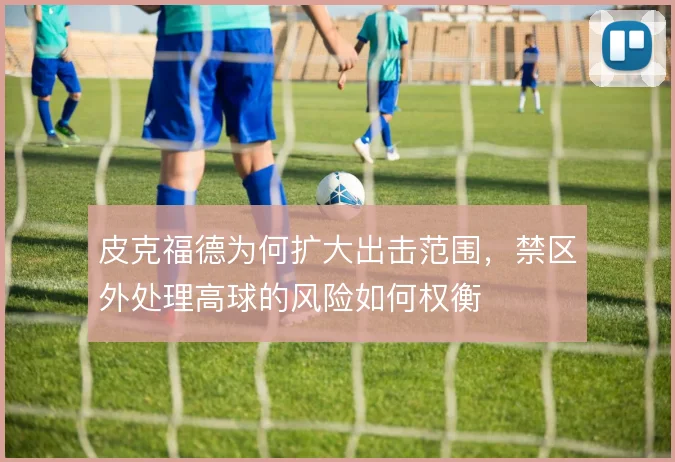 皮克福德为何扩大出击范围，禁区外处理高球的风险如何权衡