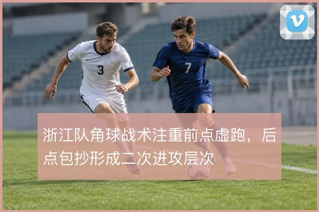 浙江队角球战术注重前点虚跑,后点包抄形成二次进攻层次
