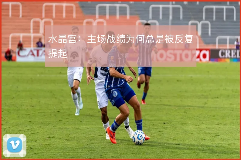 水晶宫:主场战绩为何总是被反复提起
