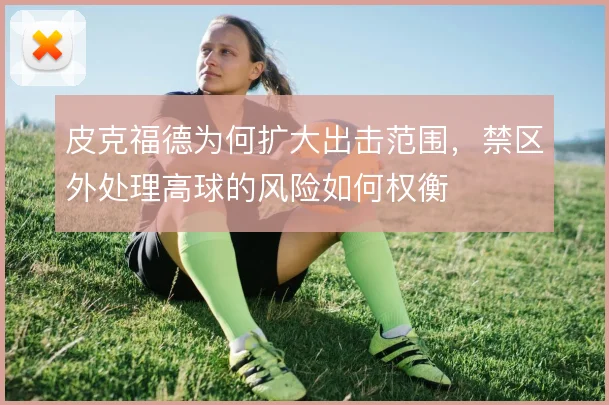 皮克福德为何扩大出击范围，禁区外处理高球的风险如何权衡