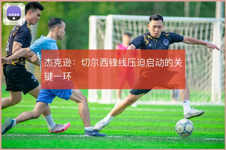 杰克逊：切尔西锋线压迫启动的关键一环