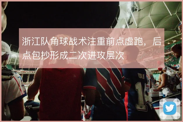 浙江队角球战术注重前点虚跑,后点包抄形成二次进攻层次