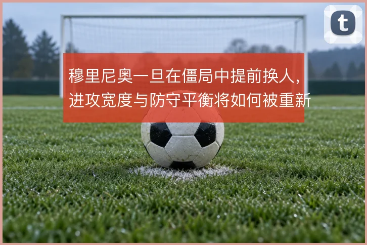穆里尼奥一旦在僵局中提前换人,进攻宽度与防守平衡将如何被重新分配