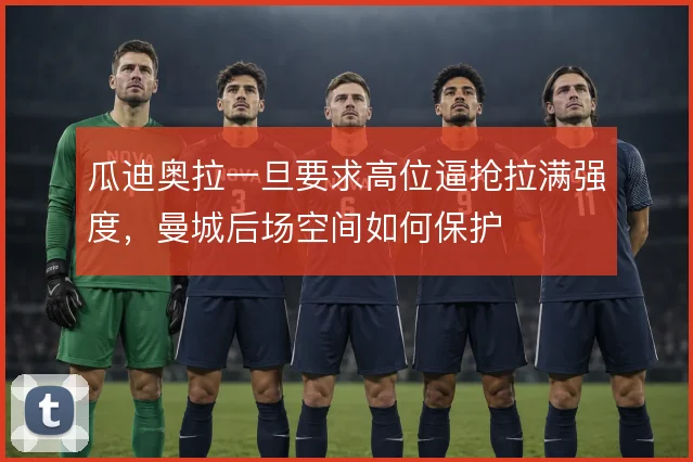 瓜迪奥拉一旦要求高位逼抢拉满强度，曼城后场空间如何保护
