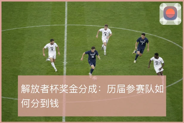 解放者杯奖金分成:历届参赛队如何分到钱