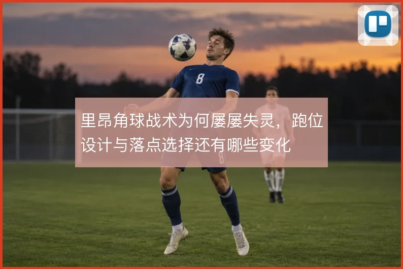 里昂角球战术为何屡屡失灵,跑位设计与落点选择还有哪些变化