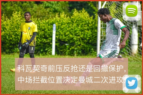 科瓦契奇前压反抢还是回撤保护,中场拦截位置决定曼城二次进攻效率