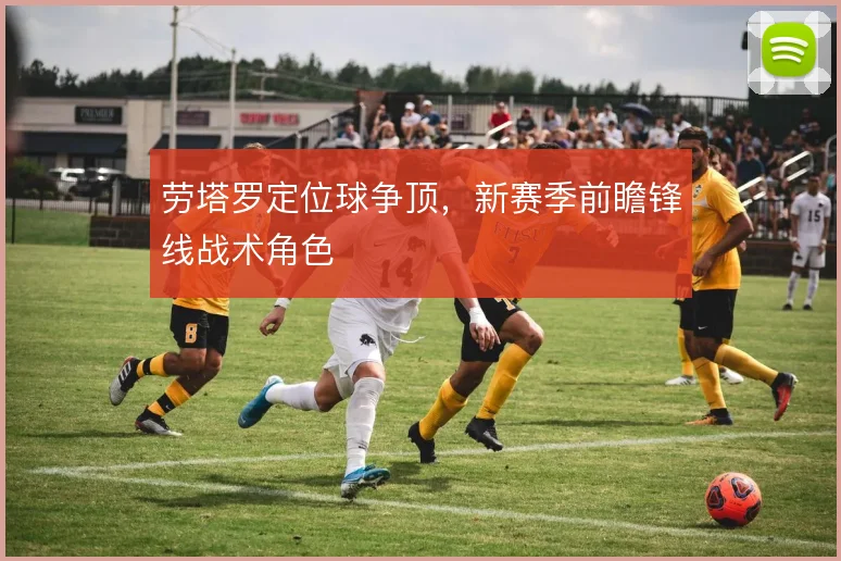 劳塔罗定位球争顶,新赛季前瞻锋线战术角色