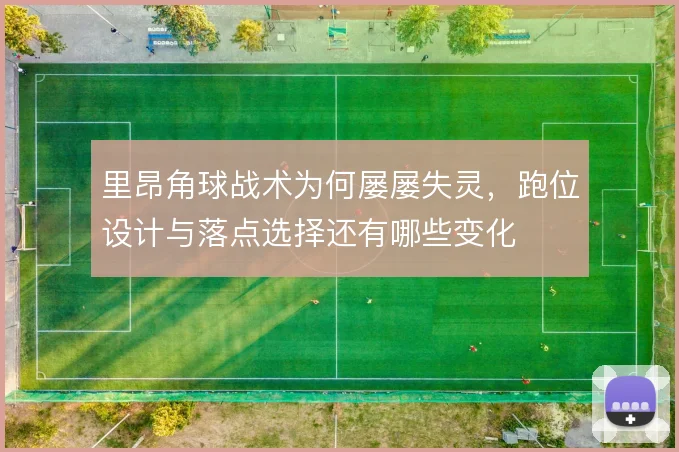 里昂角球战术为何屡屡失灵,跑位设计与落点选择还有哪些变化