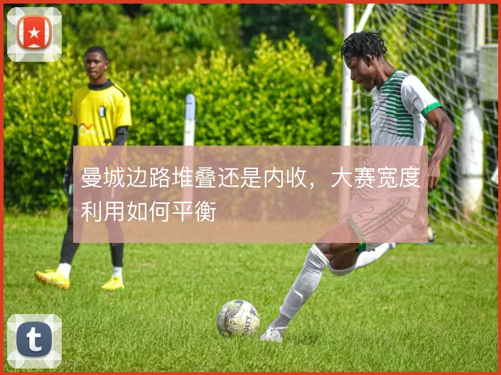 曼城边路堆叠还是内收，大赛宽度利用如何平衡