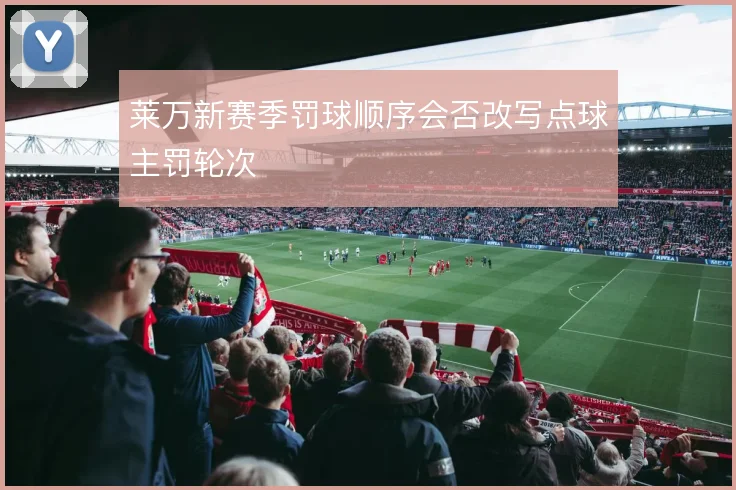 莱万新赛季罚球顺序会否改写点球主罚轮次