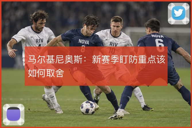 马尔基尼奥斯：新赛季盯防重点该如何取舍