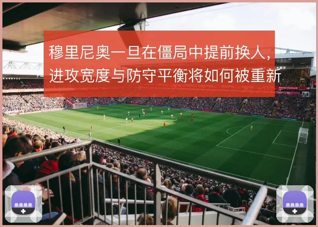穆里尼奥一旦在僵局中提前换人,进攻宽度与防守平衡将如何被重新分配