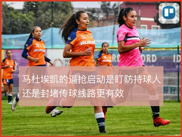 马杜埃凯的逼抢启动是盯防持球人还是封堵传球线路更有效