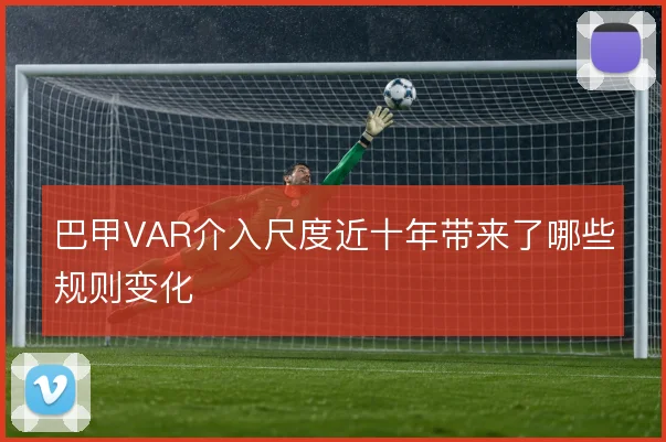 巴甲VAR介入尺度近十年带来了哪些规则变化