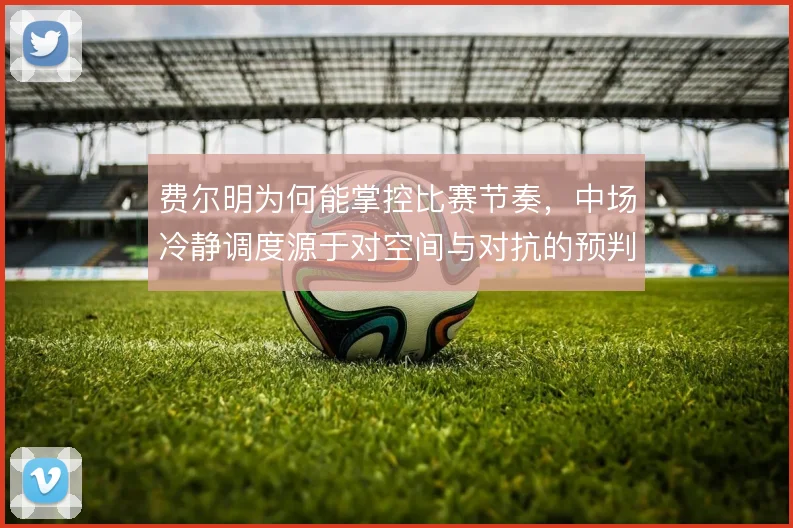 费尔明为何能掌控比赛节奏,中场冷静调度源于对空间与对抗的预判