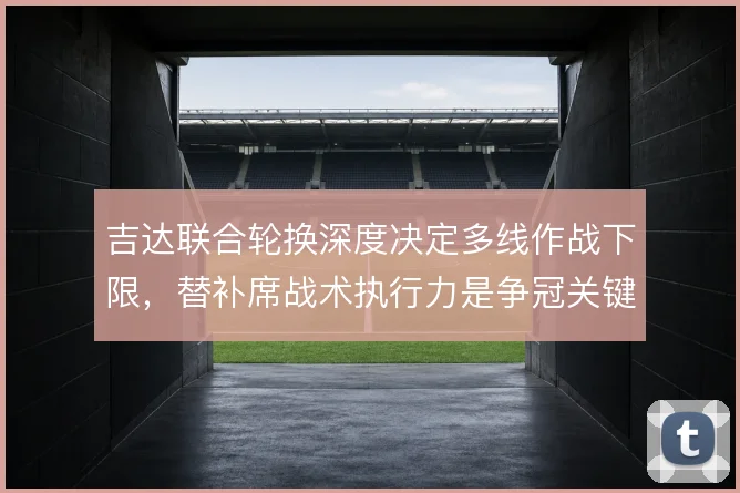 吉达联合轮换深度决定多线作战下限,替补席战术执行力是争冠关键