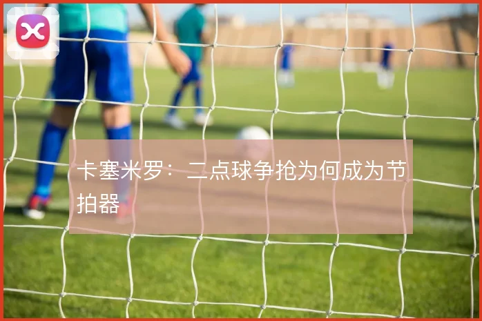 卡塞米罗:二点球争抢为何成为节拍器