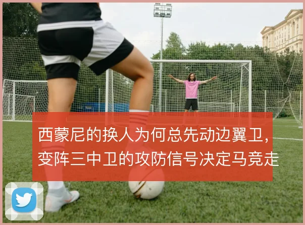 西蒙尼的换人为何总先动边翼卫，变阵三中卫的攻防信号决定马竞走向