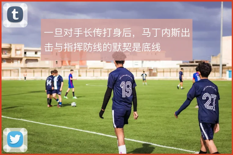 一旦对手长传打身后，马丁内斯出击与指挥防线的默契是底线
