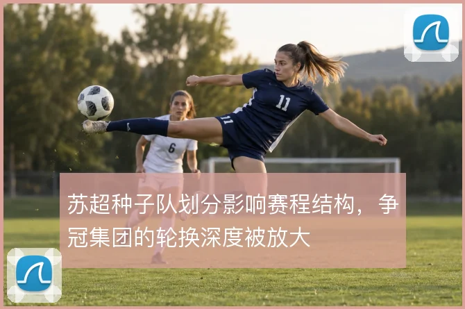 苏超种子队划分影响赛程结构,争冠集团的轮换深度被放大