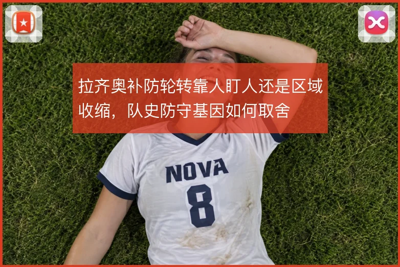 拉齐奥补防轮转靠人盯人还是区域收缩,队史防守基因如何取舍