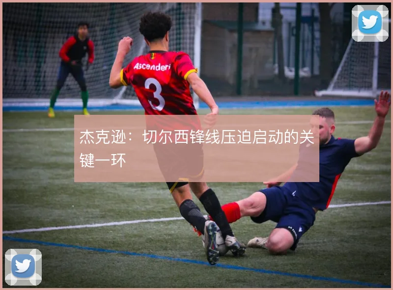 杰克逊：切尔西锋线压迫启动的关键一环