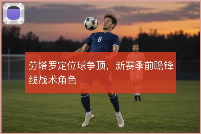 劳塔罗定位球争顶,新赛季前瞻锋线战术角色
