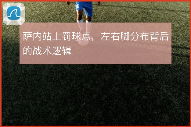 萨内站上罚球点,左右脚分布背后的战术逻辑