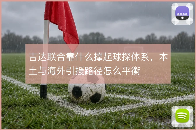 吉达联合靠什么撑起球探体系，本土与海外引援路径怎么平衡