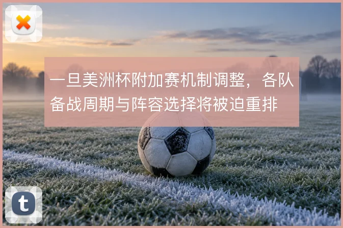 一旦美洲杯附加赛机制调整,各队备战周期与阵容选择将被迫重排