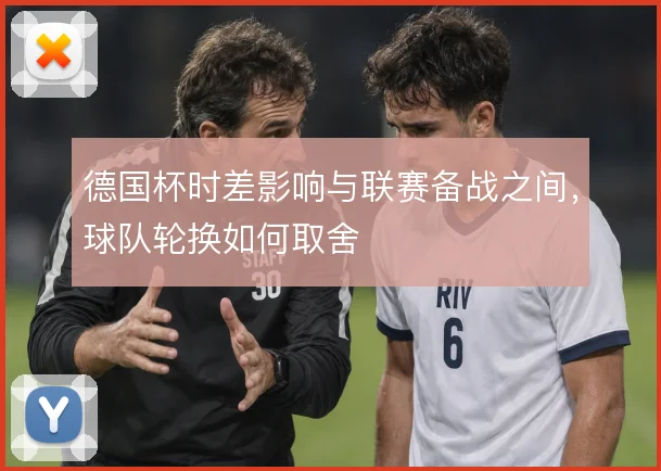 德国杯时差影响与联赛备战之间,球队轮换如何取舍
