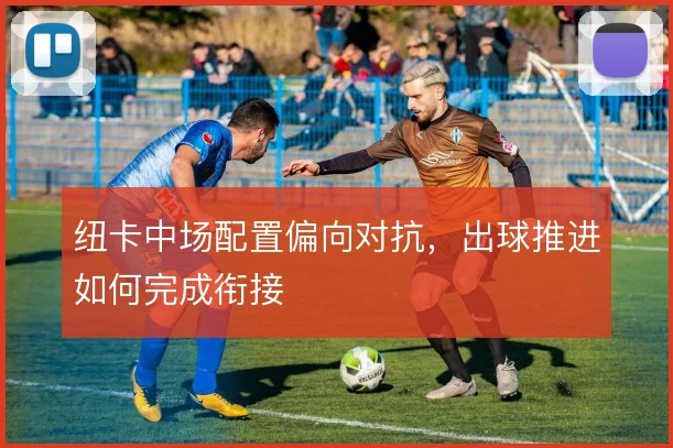 纽卡中场配置偏向对抗，出球推进如何完成衔接