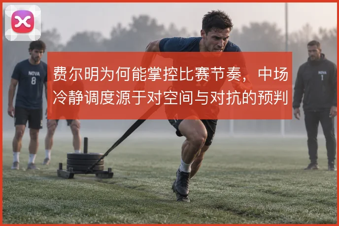费尔明为何能掌控比赛节奏,中场冷静调度源于对空间与对抗的预判