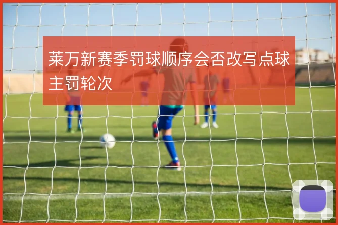 莱万新赛季罚球顺序会否改写点球主罚轮次