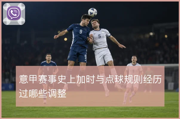 意甲赛事史上加时与点球规则经历过哪些调整