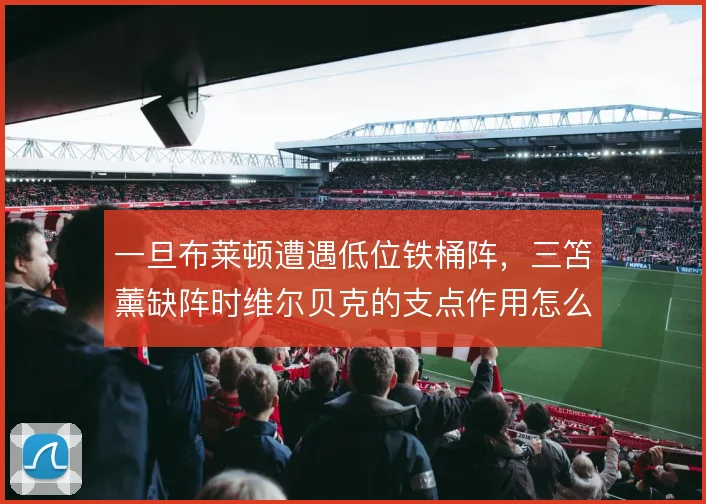 一旦布莱顿遭遇低位铁桶阵，三笘薰缺阵时维尔贝克的支点作用怎么解