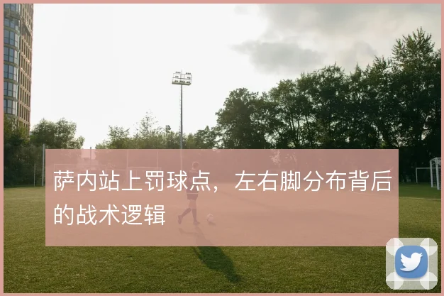 萨内站上罚球点,左右脚分布背后的战术逻辑