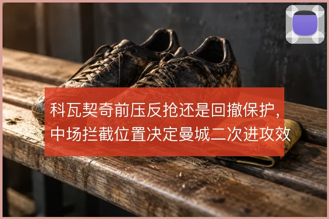 科瓦契奇前压反抢还是回撤保护,中场拦截位置决定曼城二次进攻效率