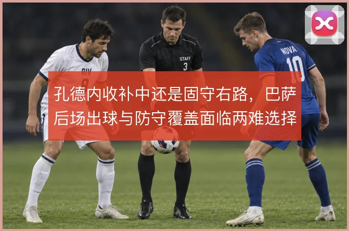 孔德内收补中还是固守右路,巴萨后场出球与防守覆盖面临两难选择