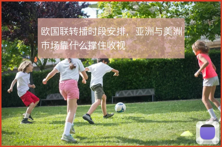 欧国联转播时段安排,亚洲与美洲市场靠什么撑住收视