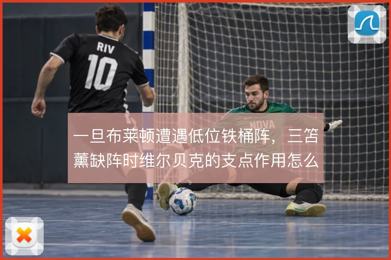 一旦布莱顿遭遇低位铁桶阵，三笘薰缺阵时维尔贝克的支点作用怎么解