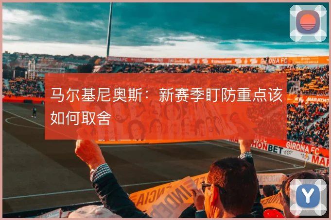马尔基尼奥斯：新赛季盯防重点该如何取舍