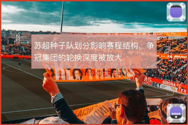 苏超种子队划分影响赛程结构,争冠集团的轮换深度被放大