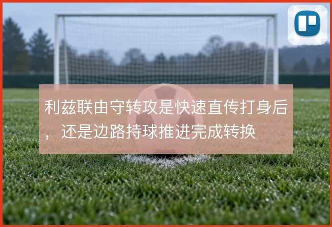 利兹联由守转攻是快速直传打身后,还是边路持球推进完成转换