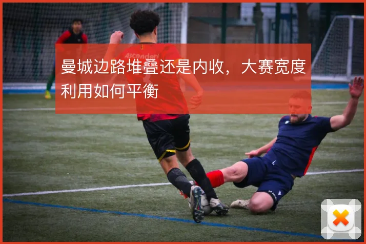 曼城边路堆叠还是内收，大赛宽度利用如何平衡