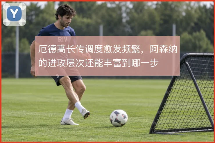 厄德高长传调度愈发频繁,阿森纳的进攻层次还能丰富到哪一步